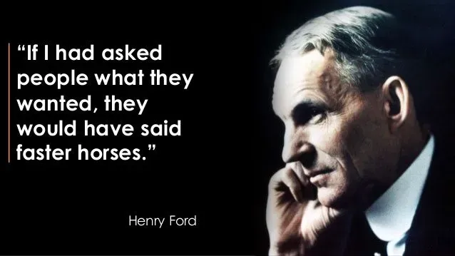 If i asked people what they wanted, they would have said faster horses --Henry Ford
